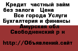 Кредит, частный займ без залога › Цена ­ 3 000 000 - Все города Услуги » Бухгалтерия и финансы   . Амурская обл.,Свободненский р-н